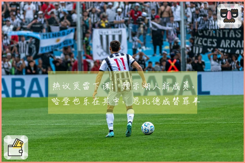 热议莫雷下课：预示湖人新成员，哈登也乐在其中，恩比德成替罪羊