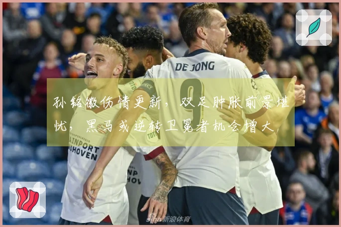 孙铭徽伤情更新，双足肿胀前景堪忧，黑马或逆转卫冕者机会增大